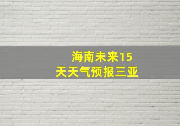 海南未来15天天气预报三亚