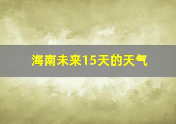 海南未来15天的天气