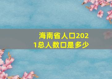 海南省人口2021总人数口是多少