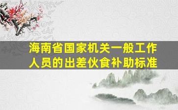 海南省国家机关一般工作人员的出差伙食补助标准