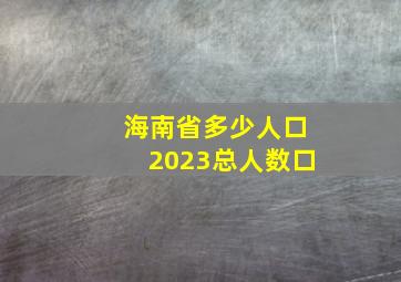 海南省多少人口2023总人数口