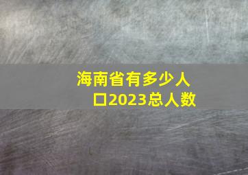 海南省有多少人口2023总人数