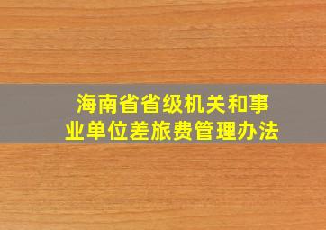 海南省省级机关和事业单位差旅费管理办法