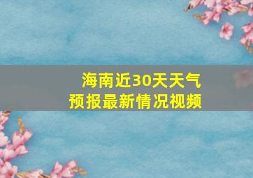 海南近30天天气预报最新情况视频