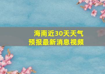 海南近30天天气预报最新消息视频