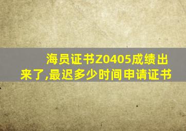 海员证书Z0405成绩出来了,最迟多少时间申请证书