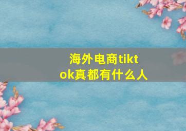 海外电商tiktok真都有什么人