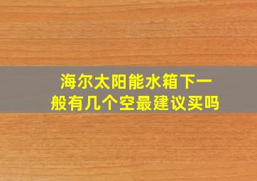 海尔太阳能水箱下一般有几个空最建议买吗