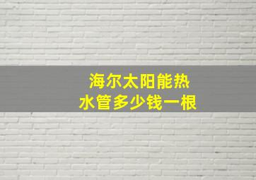 海尔太阳能热水管多少钱一根