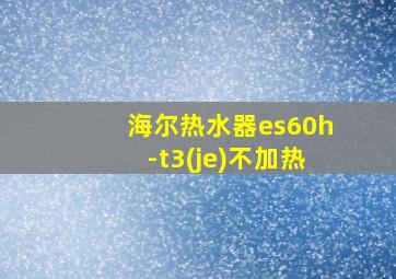 海尔热水器es60h-t3(je)不加热