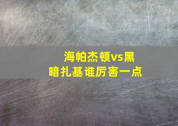 海帕杰顿vs黑暗扎基谁厉害一点