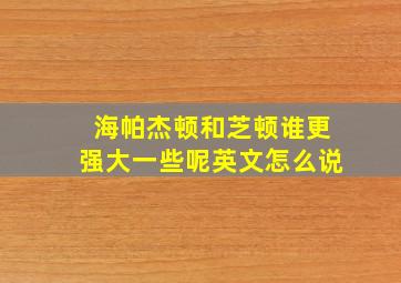 海帕杰顿和芝顿谁更强大一些呢英文怎么说