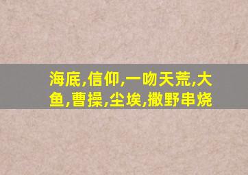 海底,信仰,一吻天荒,大鱼,曹操,尘埃,撒野串烧