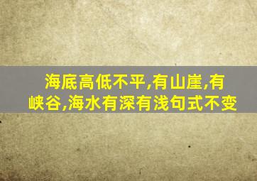 海底高低不平,有山崖,有峡谷,海水有深有浅句式不变