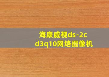 海康威视ds-2cd3q10网络摄像机