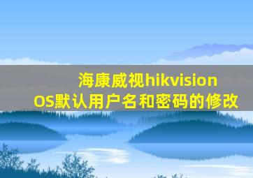 海康威视hikvisionOS默认用户名和密码的修改