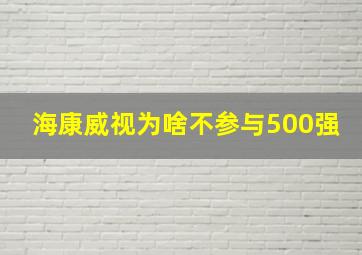 海康威视为啥不参与500强