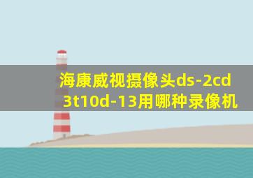 海康威视摄像头ds-2cd3t10d-13用哪种录像机