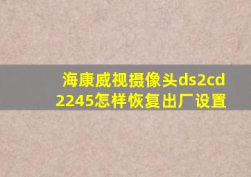 海康威视摄像头ds2cd2245怎样恢复出厂设置