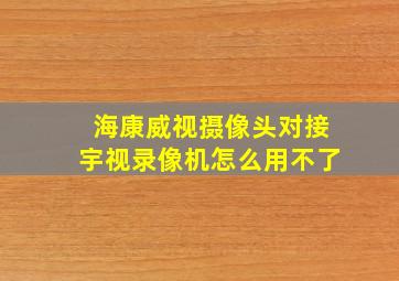 海康威视摄像头对接宇视录像机怎么用不了