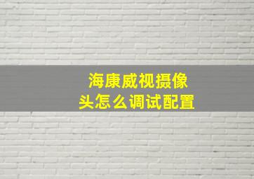 海康威视摄像头怎么调试配置