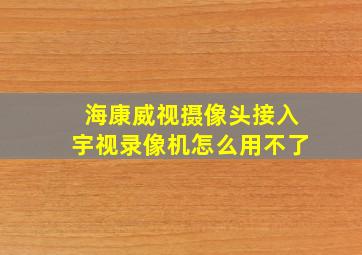 海康威视摄像头接入宇视录像机怎么用不了