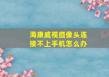 海康威视摄像头连接不上手机怎么办