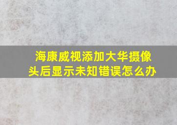 海康威视添加大华摄像头后显示未知错误怎么办