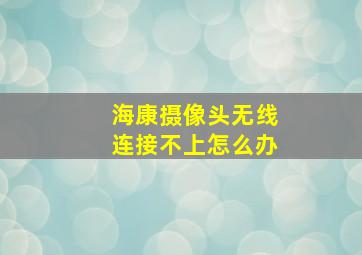 海康摄像头无线连接不上怎么办