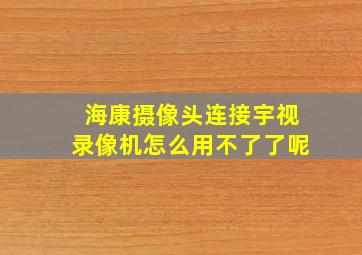 海康摄像头连接宇视录像机怎么用不了了呢