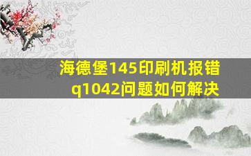 海德堡145印刷机报错q1042问题如何解决