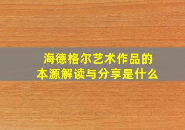 海德格尔艺术作品的本源解读与分享是什么