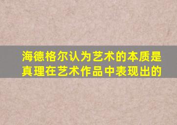 海德格尔认为艺术的本质是真理在艺术作品中表现出的