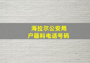 海拉尔公安局户籍科电话号码