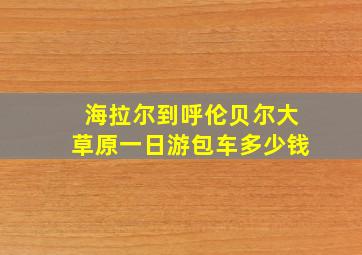 海拉尔到呼伦贝尔大草原一日游包车多少钱