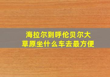 海拉尔到呼伦贝尔大草原坐什么车去最方便