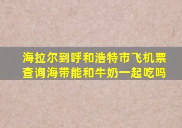 海拉尔到呼和浩特市飞机票查询海带能和牛奶一起吃吗