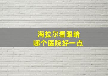 海拉尔看眼睛哪个医院好一点