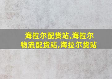 海拉尔配货站,海拉尔物流配货站,海拉尔货站