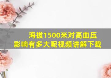 海拔1500米对高血压影响有多大呢视频讲解下载