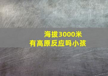 海拔3000米有高原反应吗小孩