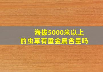 海拔5000米以上的虫草有重金属含量吗