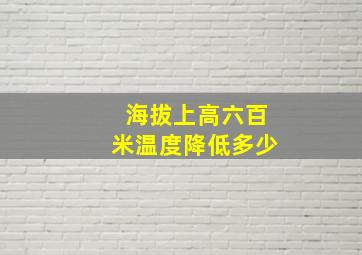 海拔上高六百米温度降低多少