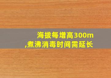 海拔每增高300m,煮沸消毒时间需延长