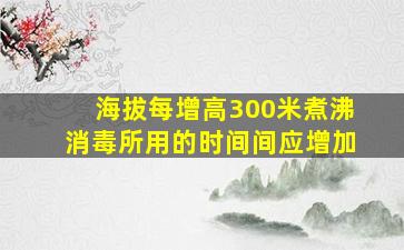 海拔每增高300米煮沸消毒所用的时间间应增加