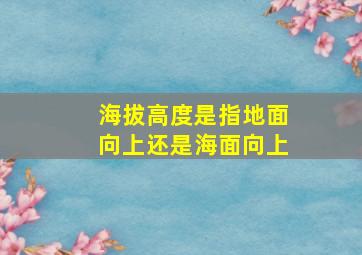 海拔高度是指地面向上还是海面向上