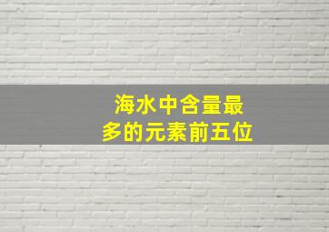 海水中含量最多的元素前五位