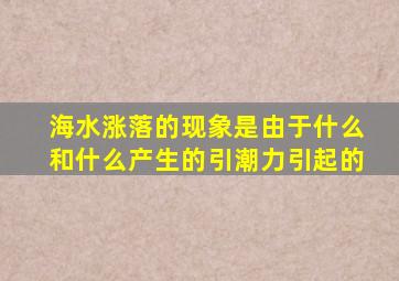 海水涨落的现象是由于什么和什么产生的引潮力引起的