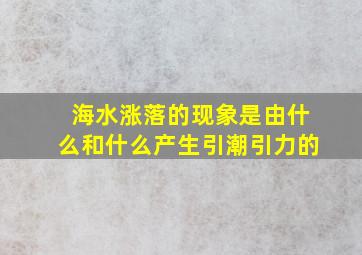 海水涨落的现象是由什么和什么产生引潮引力的