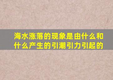 海水涨落的现象是由什么和什么产生的引潮引力引起的